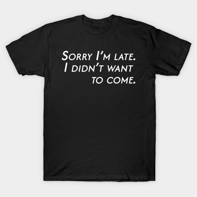 Sorry I'm late. I didn't want to come. T-Shirt by BarbaraShirts